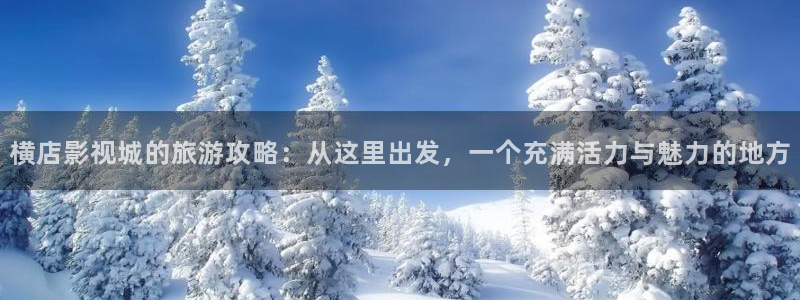 欧美影院不卡：横店影视城的旅游攻略：从这里出发，一个充满活力与魅力的地方